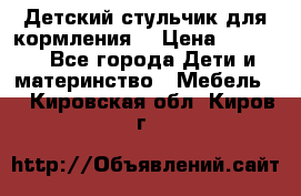 Детский стульчик для кормления  › Цена ­ 2 500 - Все города Дети и материнство » Мебель   . Кировская обл.,Киров г.